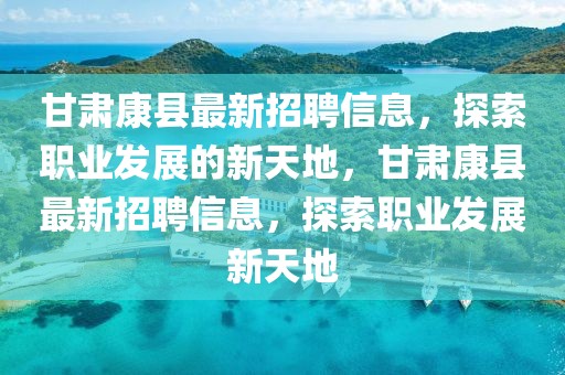甘肅康縣最新招聘信息，探索職業(yè)發(fā)展的新天地，甘肅康縣最新招聘信息，探索職業(yè)發(fā)展新天地