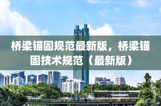 橋梁錨固規(guī)范最新版，橋梁錨固技術(shù)規(guī)范（最新版）