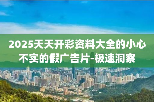 2025天天開彩資料大全的小心不實的假廣告片-極速洞察