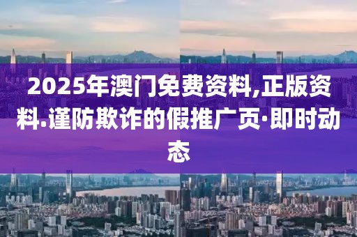 2025年澳門免費資料,正版資料.謹防欺詐的假推廣頁·即時動態(tài)