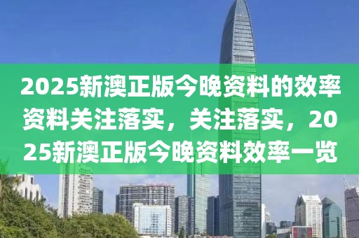 2025新澳正版今晚資料的效率資料關注落實，關注落實，2025新澳正版今晚資料效率一覽