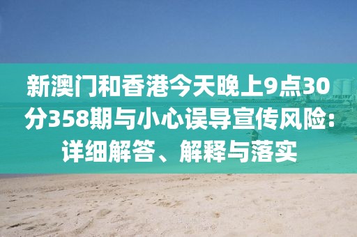 新澳門和香港今天晚上9點30分358期與小心誤導宣傳風險:詳細解答、解釋與落實