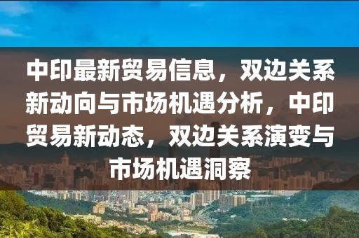 中印最新貿(mào)易信息，雙邊關(guān)系新動(dòng)向與市場(chǎng)機(jī)遇分析，中印貿(mào)易新動(dòng)態(tài)，雙邊關(guān)系演變與市場(chǎng)機(jī)遇洞察