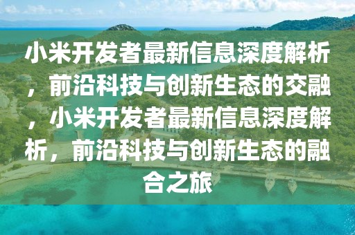 小米開發(fā)者最新信息深度解析，前沿科技與創(chuàng)新生態(tài)的交融，小米開發(fā)者最新信息深度解析，前沿科技與創(chuàng)新生態(tài)的融合之旅