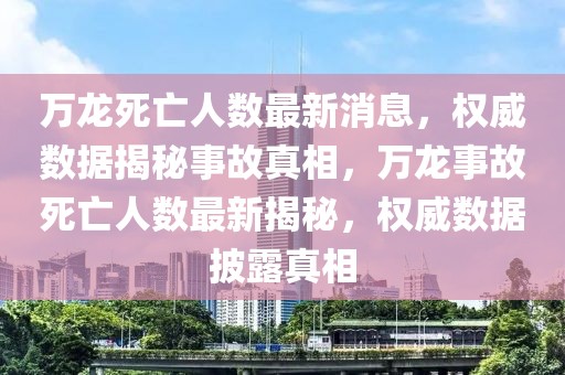 萬龍死亡人數(shù)最新消息，權(quán)威數(shù)據(jù)揭秘事故真相，萬龍事故死亡人數(shù)最新揭秘，權(quán)威數(shù)據(jù)披露真相