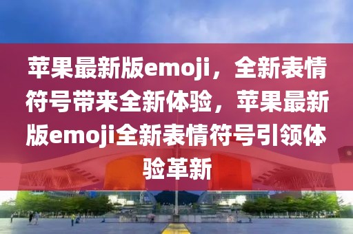 蘋果最新版emoji，全新表情符號(hào)帶來(lái)全新體驗(yàn)，蘋果最新版emoji全新表情符號(hào)引領(lǐng)體驗(yàn)革新