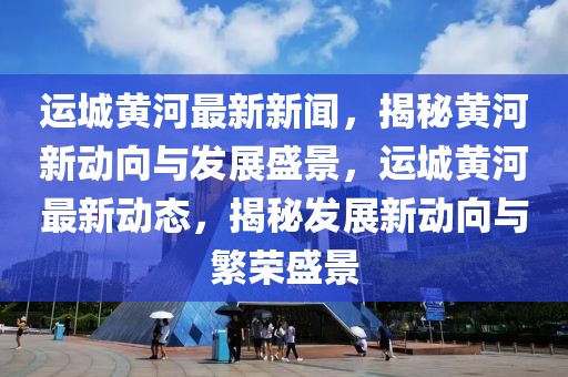 運(yùn)城黃河最新新聞，揭秘黃河新動向與發(fā)展盛景，運(yùn)城黃河最新動態(tài)，揭秘發(fā)展新動向與繁榮盛景