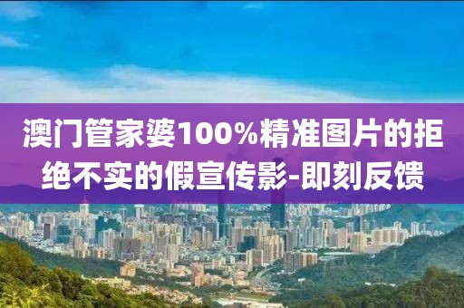 澳門管家婆100%精準圖片的拒絕不實的假宣傳影-即刻反饋