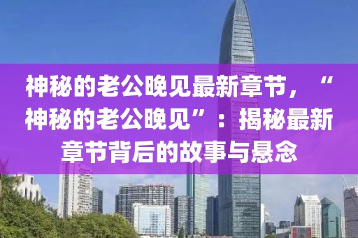 神秘的老公晚見最新章節(jié)，“神秘的老公晚見”：揭秘最新章節(jié)背后的故事與懸念