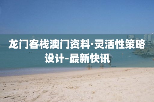 龍門客棧澳門資料·靈活性策略設(shè)計-最新快訊