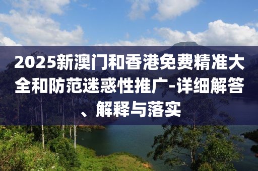 2025新澳門和香港免費(fèi)精準(zhǔn)大全和防范迷惑性推廣-詳細(xì)解答、解釋與落實(shí)