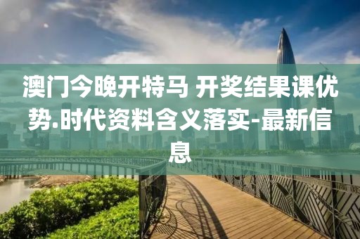 澳門今晚開特馬 開獎結(jié)果課優(yōu)勢.時代資料含義落實-最新信息