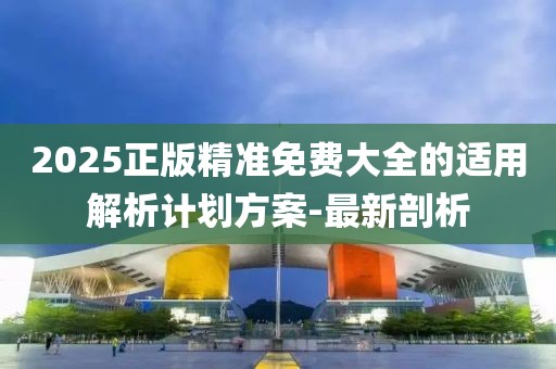 2025正版精準(zhǔn)免費(fèi)大全的適用解析計(jì)劃方案-最新剖析