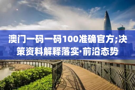 澳門一碼一碼100準(zhǔn)確官方;決策資料解釋落實(shí)·前沿態(tài)勢(shì)