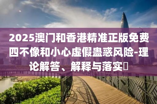 2025澳門和香港精準(zhǔn)正版免費(fèi)四不像和小心虛假蠱惑風(fēng)險(xiǎn)-理論解答、解釋與落實(shí)?