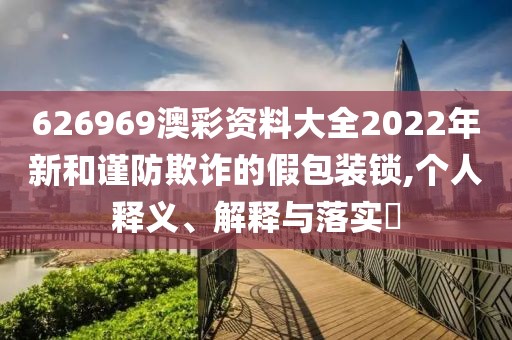 626969澳彩資料大全2022年新和謹(jǐn)防欺詐的假包裝鎖,個(gè)人釋義、解釋與落實(shí)?