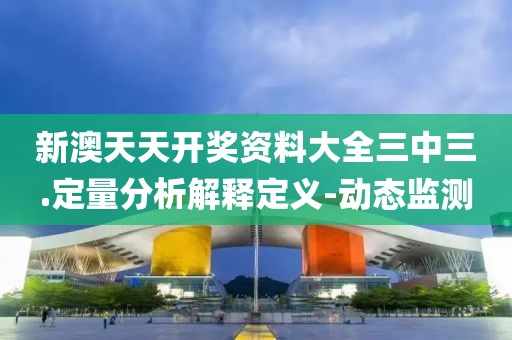新澳天天開獎資料大全三中三.定量分析解釋定義-動態(tài)監(jiān)測