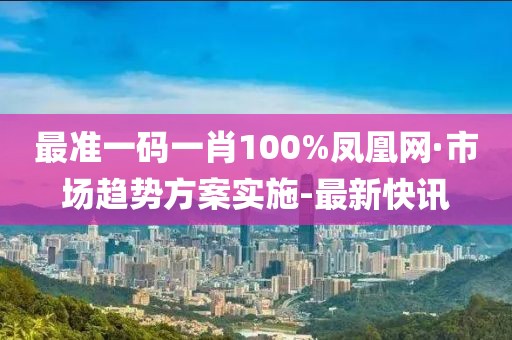 最準(zhǔn)一碼一肖100%鳳凰網(wǎng)·市場(chǎng)趨勢(shì)方案實(shí)施-最新快訊