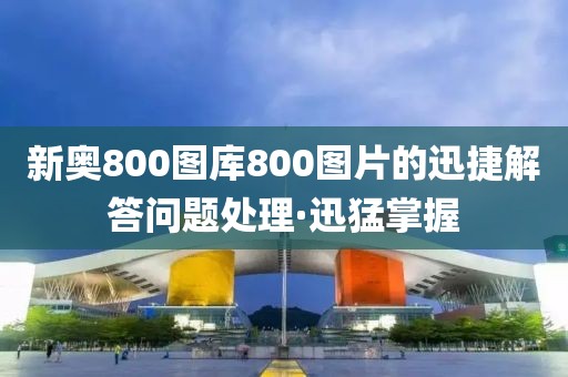 新奧800圖庫(kù)800圖片的迅捷解答問題處理·迅猛掌握