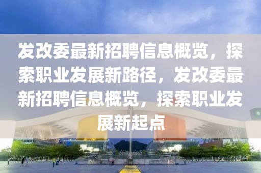 發(fā)改委最新招聘信息概覽，探索職業(yè)發(fā)展新路徑，發(fā)改委最新招聘信息概覽，探索職業(yè)發(fā)展新起點