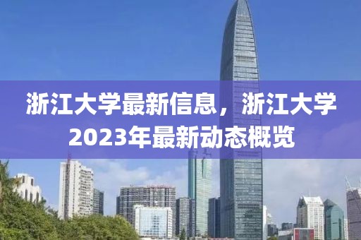 浙江大學最新信息，浙江大學2023年最新動態(tài)概覽
