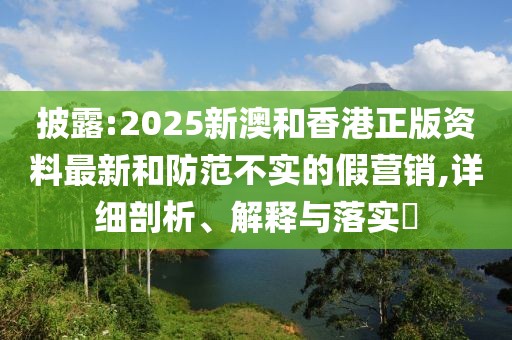 披露:2025新澳和香港正版資料最新和防范不實(shí)的假營(yíng)銷(xiāo),詳細(xì)剖析、解釋與落實(shí)?