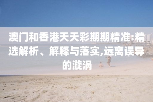 澳門(mén)和香港天天彩期期精準(zhǔn):精選解析、解釋與落實(shí),遠(yuǎn)離誤導(dǎo)的漩渦
