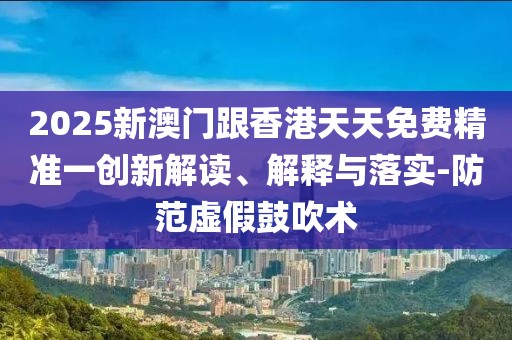 2025新澳門(mén)跟香港天天免費(fèi)精準(zhǔn)一創(chuàng)新解讀、解釋與落實(shí)-防范虛假鼓吹術(shù)