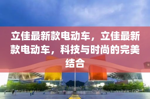 立佳最新款電動車，立佳最新款電動車，科技與時尚的完美結(jié)合