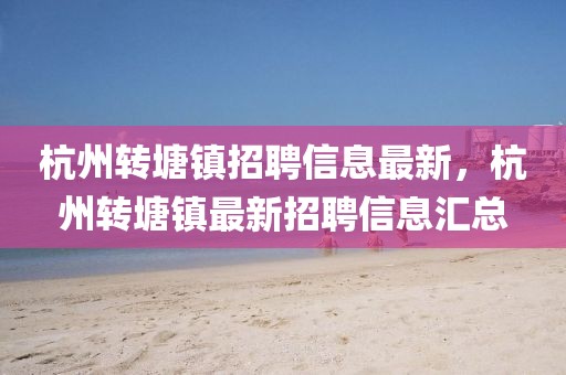 杭州轉(zhuǎn)塘鎮(zhèn)招聘信息最新，杭州轉(zhuǎn)塘鎮(zhèn)最新招聘信息匯總