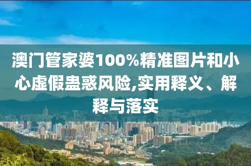 澳門管家婆100%精準圖片和小心虛假蠱惑風險,實用釋義、解釋與落實