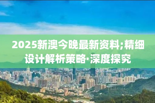 2025新澳今晚最新資料;精細(xì)設(shè)計(jì)解析策略·深度探究