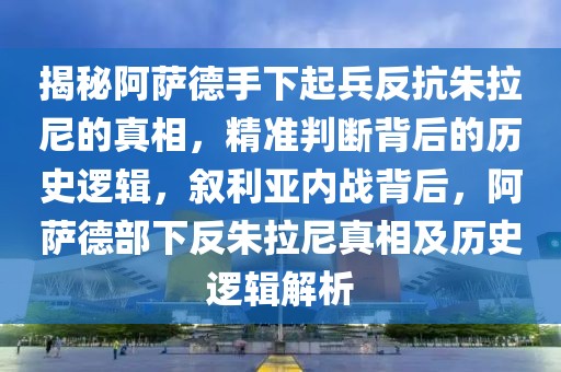 揭秘阿薩德手下起兵反抗朱拉尼的真相，精準判斷背后的歷史邏輯，敘利亞內(nèi)戰(zhàn)背后，阿薩德部下反朱拉尼真相及歷史邏輯解析