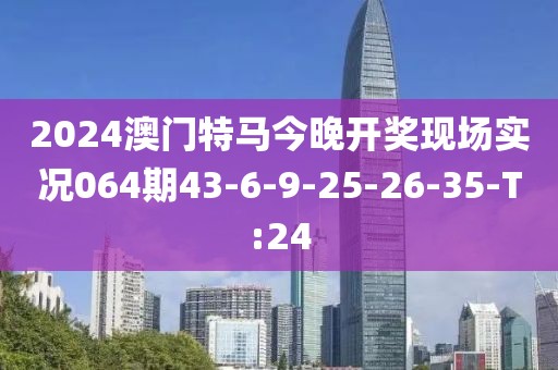 2024澳門特馬今晚開獎現(xiàn)場實況064期43-6-9-25-26-35-T:24