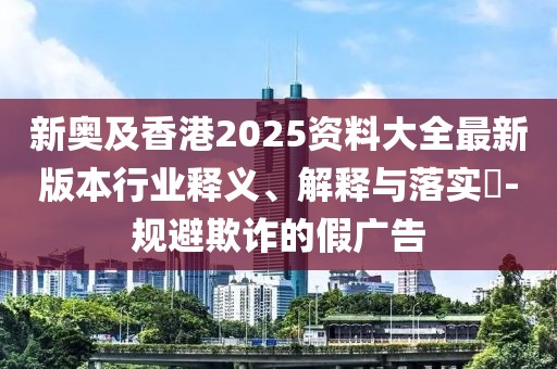 新奧及香港2025資料大全最新版本行業(yè)釋義、解釋與落實(shí)?-規(guī)避欺詐的假?gòu)V告