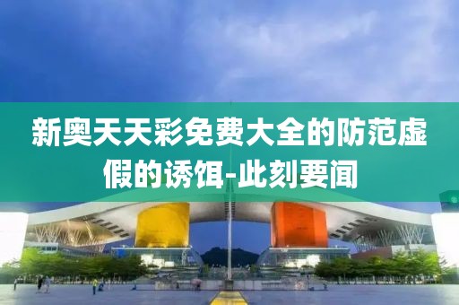 新奧天天彩免費(fèi)大全的防范虛假的誘餌-此刻要聞