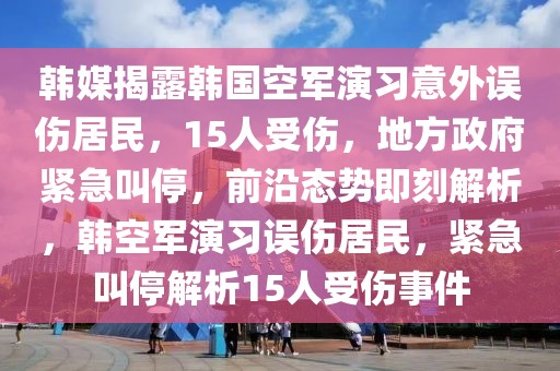 韓媒揭露韓國(guó)空軍演習(xí)意外誤傷居民，15人受傷，地方政府緊急叫停，前沿態(tài)勢(shì)即刻解析，韓空軍演習(xí)誤傷居民，緊急叫停解析15人受傷事件