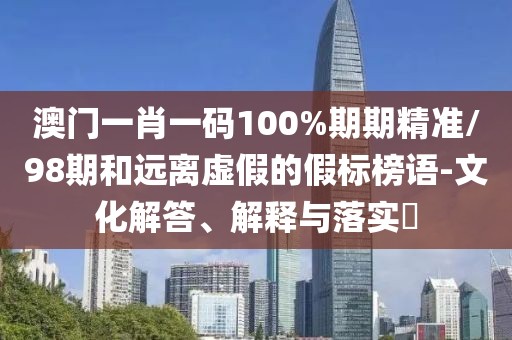 澳門(mén)一肖一碼100%期期精準(zhǔn)/98期和遠(yuǎn)離虛假的假標(biāo)榜語(yǔ)-文化解答、解釋與落實(shí)?