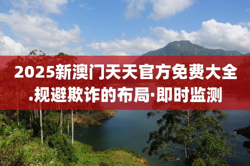 2025新澳門天天官方免費大全.規(guī)避欺詐的布局·即時監(jiān)測