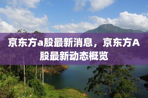 京東方a股最新消息，京東方A股最新動態(tài)概覽