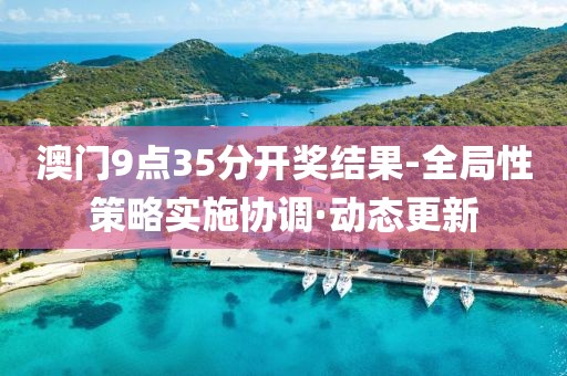 澳門9點(diǎn)35分開(kāi)獎(jiǎng)結(jié)果-全局性策略實(shí)施協(xié)調(diào)·動(dòng)態(tài)更新