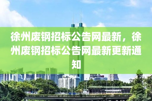 徐州廢鋼招標(biāo)公告網(wǎng)最新，徐州廢鋼招標(biāo)公告網(wǎng)最新更新通知