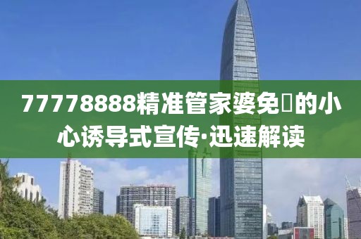 77778888精準(zhǔn)管家婆免費(fèi)的小心誘導(dǎo)式宣傳·迅速解讀