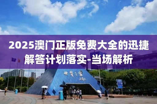 2025澳門正版免費(fèi)大全的迅捷解答計劃落實(shí)-當(dāng)場解析