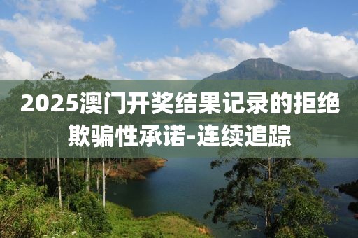 2025澳門開獎結果記錄的拒絕欺騙性承諾-連續(xù)追蹤