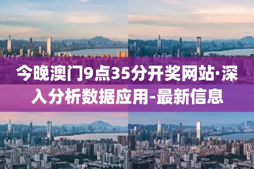 今晚澳門9點(diǎn)35分開(kāi)獎(jiǎng)網(wǎng)站·深入分析數(shù)據(jù)應(yīng)用-最新信息