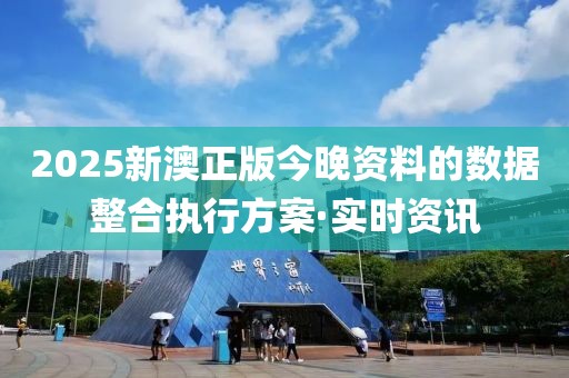 2025新澳正版今晚資料的數(shù)據(jù)整合執(zhí)行方案·實時資訊