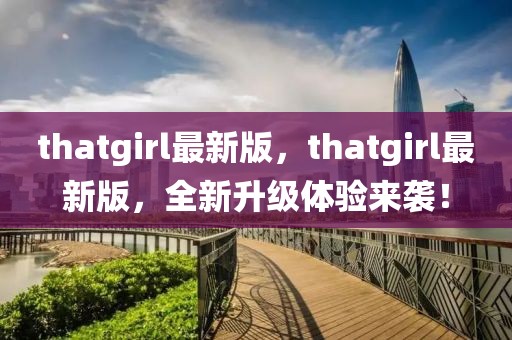 thatgirl最新版，thatgirl最新版，全新升級(jí)體驗(yàn)來(lái)襲！