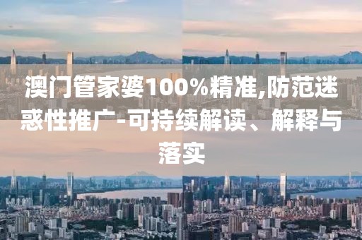 澳門管家婆100%精準(zhǔn),防范迷惑性推廣-可持續(xù)解讀、解釋與落實(shí)