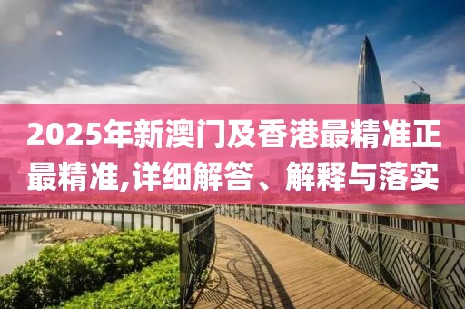 2025年新澳門(mén)及香港最精準(zhǔn)正最精準(zhǔn),詳細(xì)解答、解釋與落實(shí)